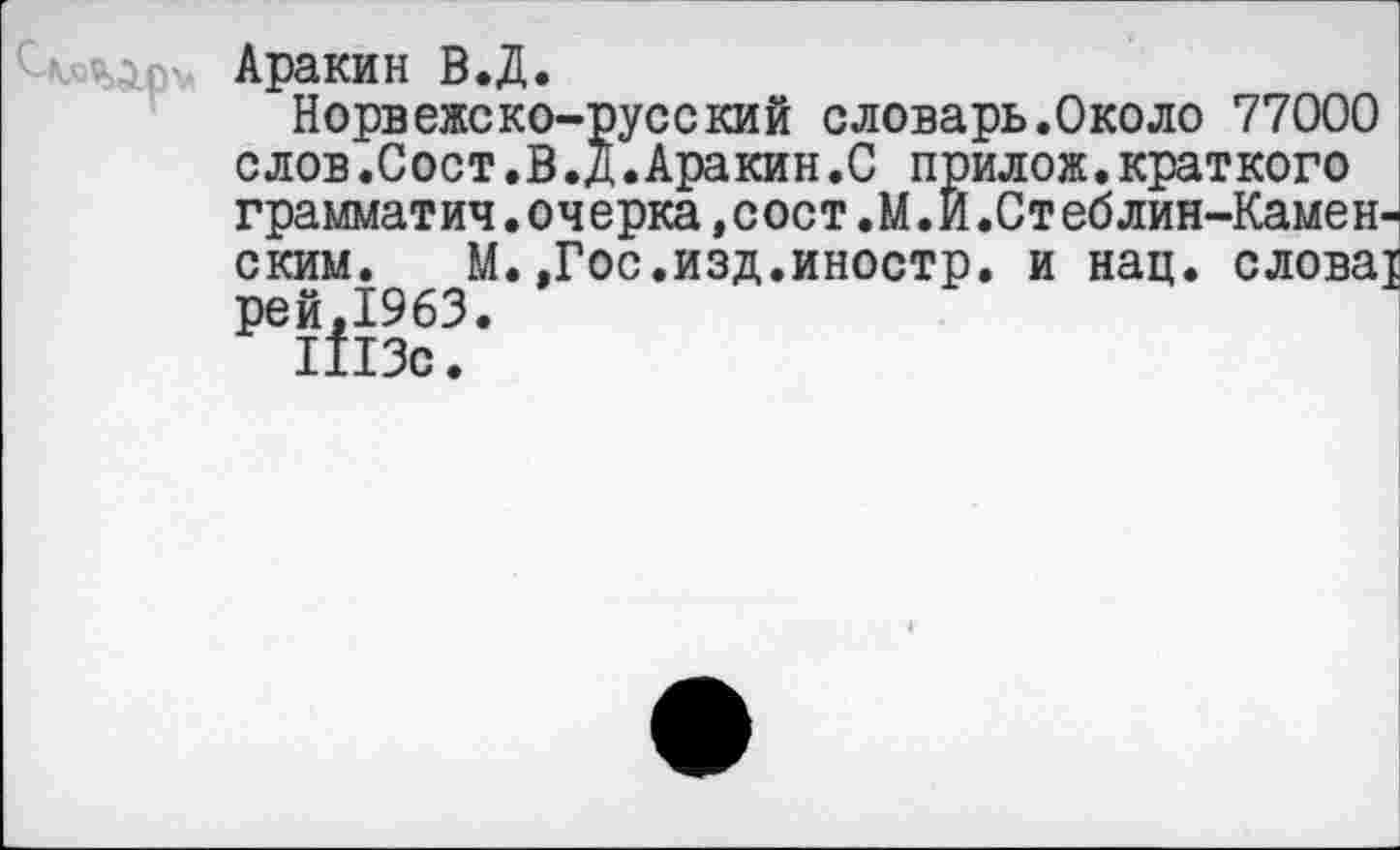 ﻿Аракин В.Д.
Норвежско-русский словарь.Около 77000 слов.Сост.В.Д.Аракин.С прилож.краткого грамматич.очерка,сост.М.Й.Стеблин-Камен-ским. М.,Гос.изд.иностр, и нац. слова! рей,1963 1113с.